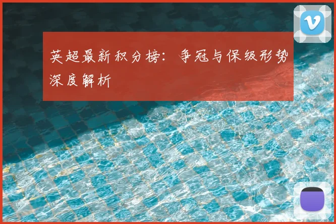 英超最新积分榜:争冠与保级形势深度解析