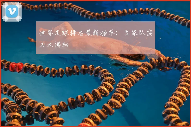 世界足球排名最新榜单：国家队实力大揭秘