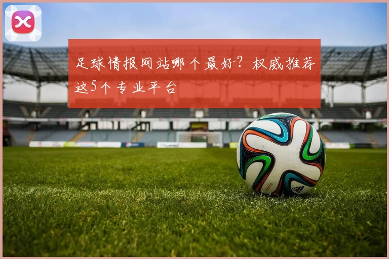 足球情报网站哪个最好?权威推荐这5个专业平台