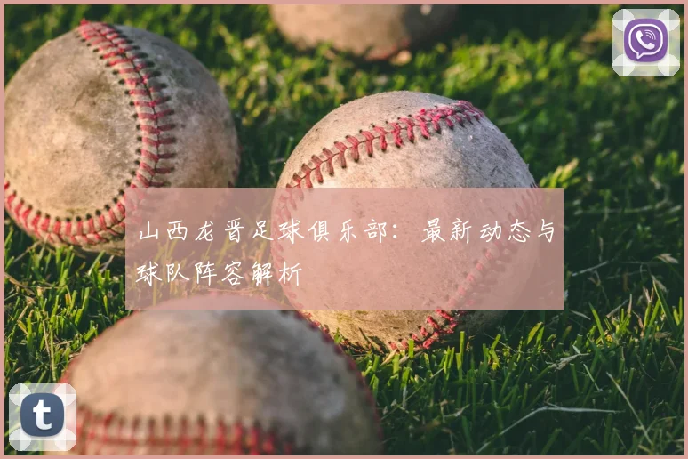 山西龙晋足球俱乐部：最新动态与球队阵容解析