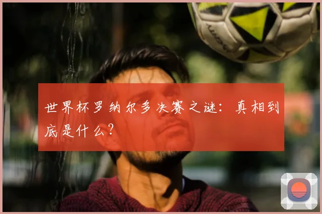 世界杯罗纳尔多决赛之谜：真相到底是什么？