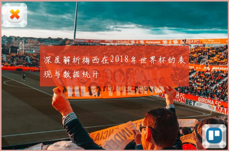 深度解析梅西在2018年世界杯的表现与数据统计