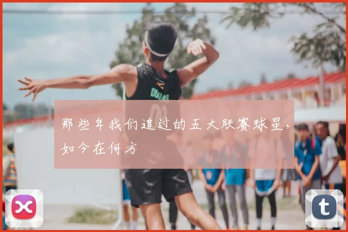 那些年我们追过的五大联赛球星，如今在何方