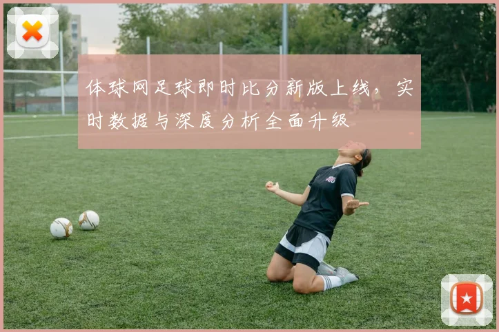 体球网足球即时比分新版上线,实时数据与深度分析全面升级