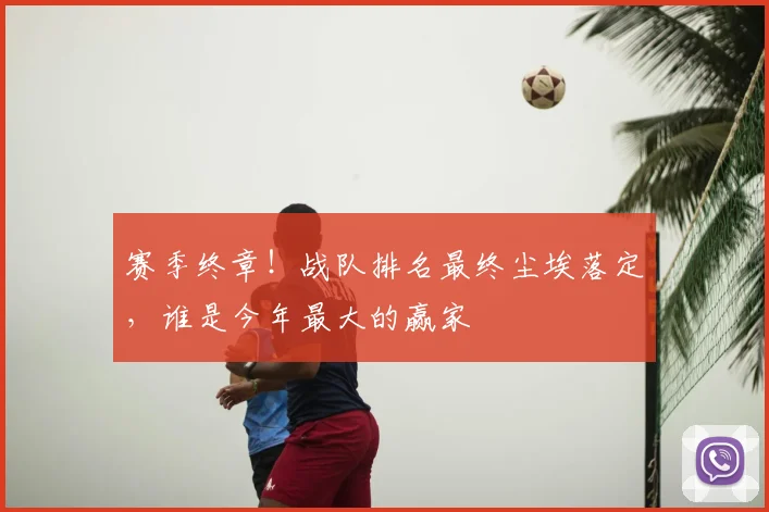 赛季终章！战队排名最终尘埃落定，谁是今年最大的赢家