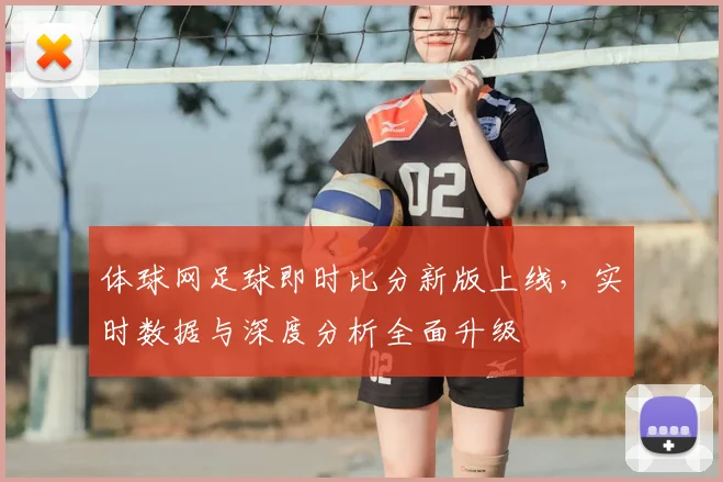 体球网足球即时比分新版上线，实时数据与深度分析全面升级
