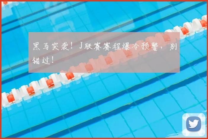 黑马突袭！J联赛赛程爆冷预警，别错过！