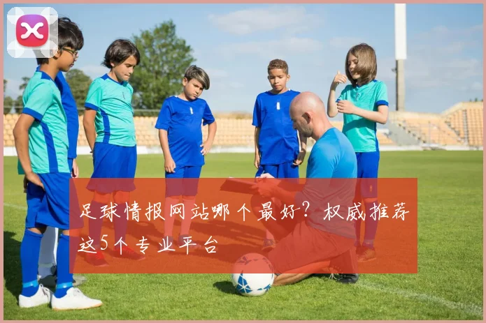 足球情报网站哪个最好？权威推荐这5个专业平台