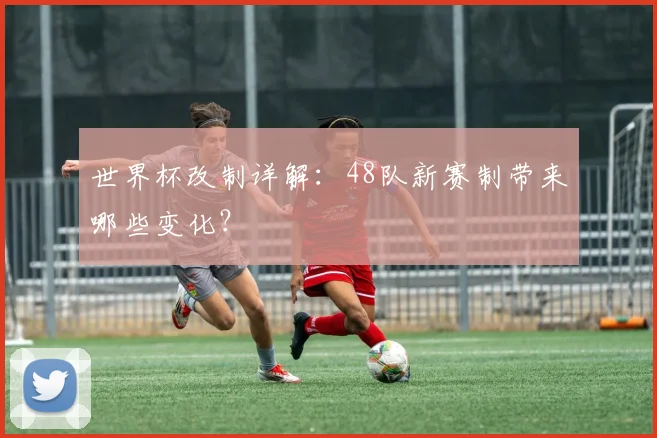 世界杯改制详解：48队新赛制带来哪些变化？